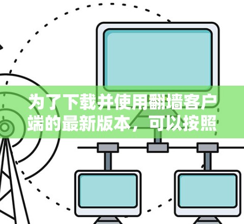 为了下载并使用翻墙客户端的最新版本，可以按照以下步骤操作