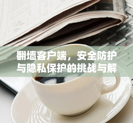 翻墙客户端,安全防护与隐私保护的挑战与解决方案 翻墙客户端,安全防护与隐私保护的挑战与解决方案