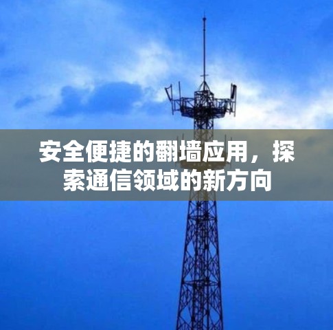 安全便捷的翻墙应用,探索通信领域的新方向 安全便捷的翻墙应用,探索通信领域的新方向