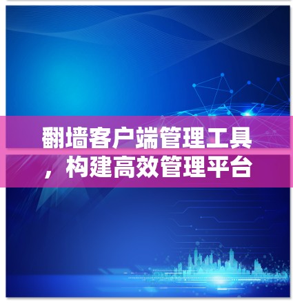 翻墙客户端管理工具，构建高效管理平台