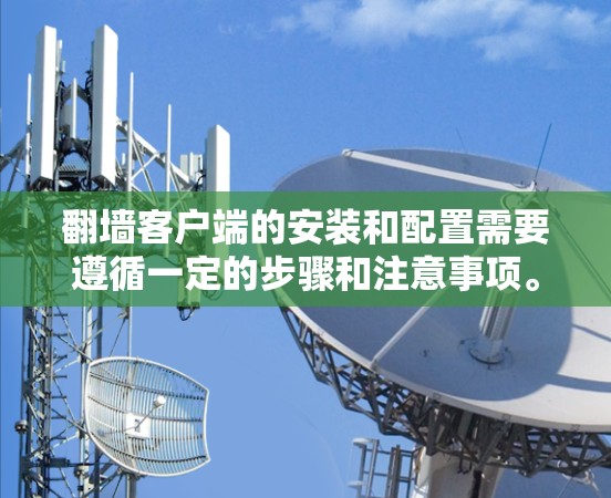 翻墙客户端的安装和配置需要遵循一定的步骤和注意事项。以下是一些步骤和注意事项，帮助您安装和使用翻墙客户端