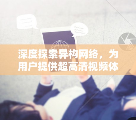 深度探索异构网络，为用户提供超高清视频体验
