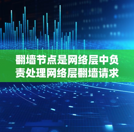 翻墙节点是网络层中负责处理网络层翻墙请求的系统，具有强大的功能和扩展性，适合未来的网络发展需求。以下是对翻墙节点的详细说明