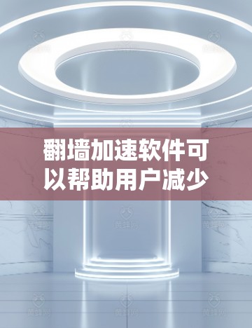 翻墙加速软件可以帮助用户减少网络延迟和偏见，提高用户体验，但使用时需要注意以下几点