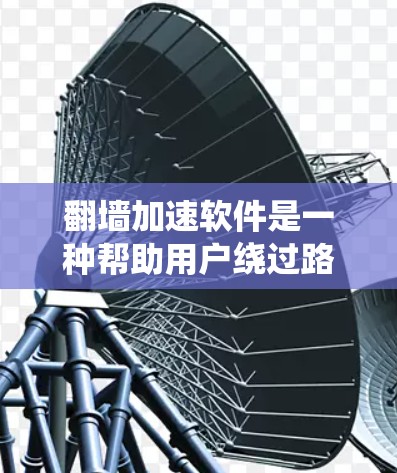 翻墙加速软件是一种帮助用户绕过路由器或网络接口的工具，通常通过快速传输网络资源来解决网络问题。以下是对这些软件的评测