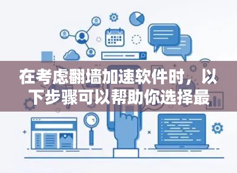 在考虑翻墙加速软件时，以下步骤可以帮助你选择最适合自己的软件