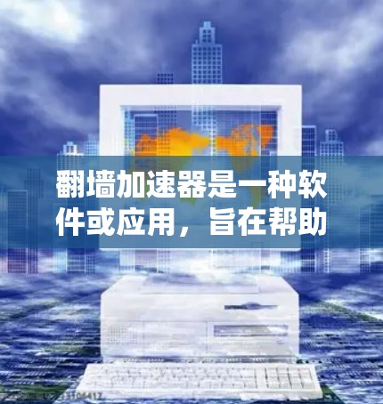 翻墙加速器是一种软件或应用，旨在帮助用户 faster 下载或访问 web 内网资源。这类工具通过连接到未经经过服务器审核的外部服务器来加速访问内容。以下是关于翻墙加速器的测评和真实体验总结