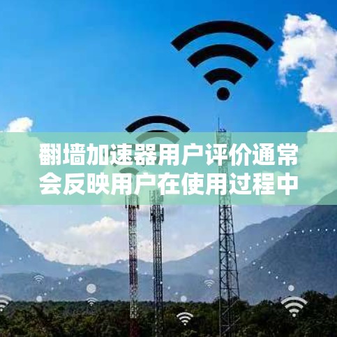 翻墙加速器用户评价通常会反映用户在使用过程中遇到的问题及其解决方案，以下是一些常见的用户反馈