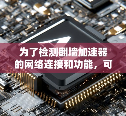 为了检测翻墙加速器的网络连接和功能，可以按照以下步骤进行