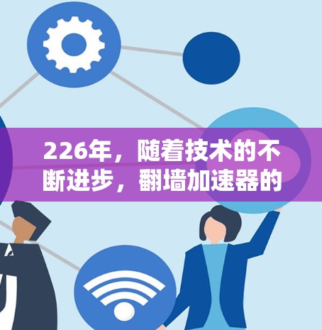 226年，随着技术的不断进步，翻墙加速器的需求可能会进一步增加。以下是一些226年翻墙加速器的推荐，以及一些趋势和创新方向