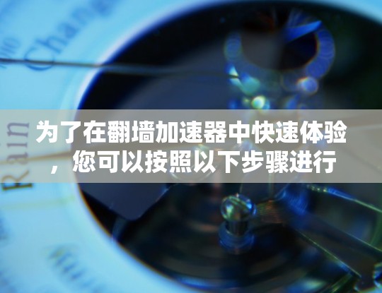为了在翻墙加速器中快速体验,您可以按照以下步骤进行 为了在翻墙加速器中快速体验,您可以按照以下步骤进行