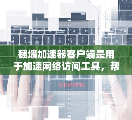 翻墙加速器客户端是用于加速网络访问工具，帮助用户更快地访问Web内容、下载文件等。以下是一些常见的翻墙加速器软件及其特点