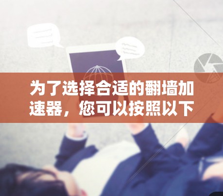 为了选择合适的翻墙加速器,您可以按照以下步骤进行 为了选择合适的翻墙加速器,您可以按照以下步骤进行