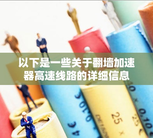 以下是一些关于翻墙加速器高速线路的详细信息 以下是一些关于翻墙加速器高速线路的详细信息