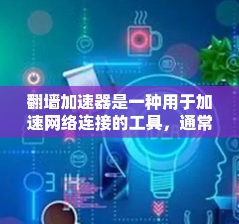 翻墙加速器是一种用于加速网络连接的工具，通常包括但不限于以下几种类型，以下是几种常见的翻墙加速器及其测试内容