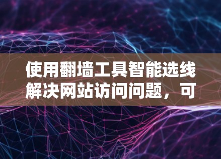 使用翻墙工具智能选线解决网站访问问题，可以按照以下步骤进行