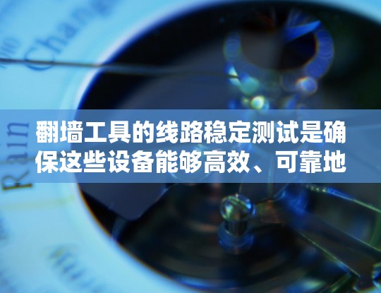 翻墙工具的线路稳定测试是确保这些设备能够高效、可靠地连接到互联网或网络的必要步骤。以下是一个结构化的总结，涵盖了测试的核心内容和操作步骤