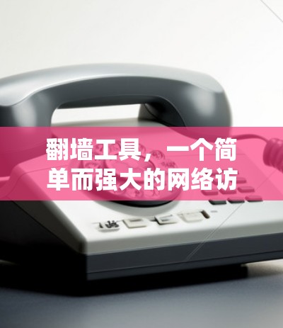 翻墙工具，一个简单而强大的网络访问工具