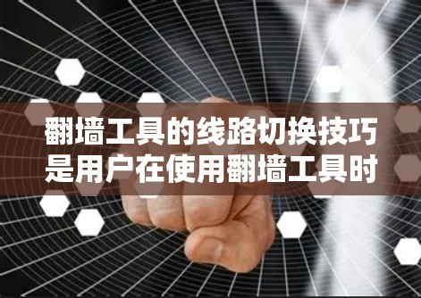 翻墙工具的线路切换技巧是用户在使用翻墙工具时需要掌握的多种方法，以下是一些具体的技巧和建议