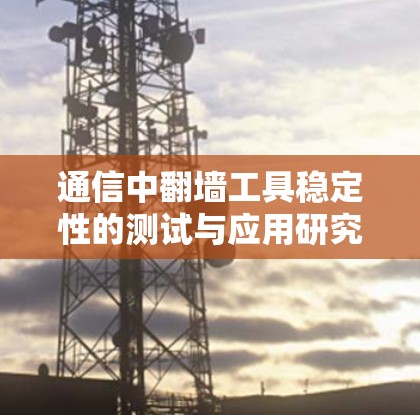通信中翻墙工具稳定性的测试与应用研究