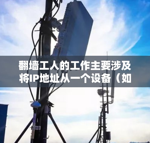翻墙工人的工作主要涉及将IP地址从一个设备(如手机、电脑)转移到另一台设备上,这通常被称为翻墙操作。以下是一些常见的翻墙工具及其特点,供您进行比较 翻墙工人的工作主要涉及将IP地址从一个设备(如手机、电脑)转移到另一台设备上,这通常被称为翻墙操作。以下是一些常见的翻墙工具及其特点,供您进行比较