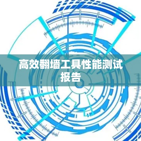 高效翻墙工具性能测试报告 高效翻墙工具性能测试报告