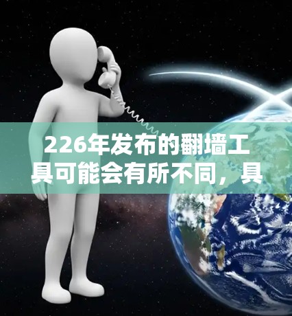 226年发布的翻墙工具可能会有所不同,具体使用方法取决于你选择的工具。以下是一些常见的翻墙工具及其使用方法,你可以根据自己的需求选择合适的工具 226年发布的翻墙工具可能会有所不同,具体使用方法取决于你选择的工具。以下是一些常见的翻墙工具及其使用方法,你可以根据自己的需求选择合适的工具