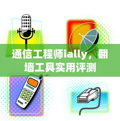 通信工程师ially,翻墙工具实用评测 通信工程师ially,翻墙工具实用评测