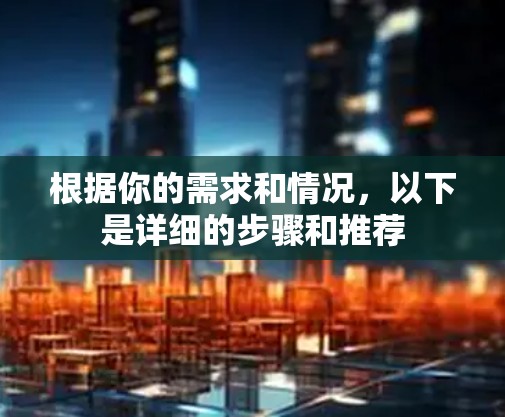 根据你的需求和情况,以下是详细的步骤和推荐 根据你的需求和情况,以下是详细的步骤和推荐