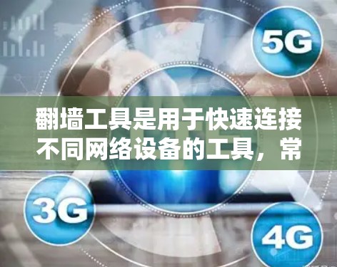 翻墙工具是用于快速连接不同网络设备的工具，常见于移动互联网、PC电脑和手机中。以下是一些常见的翻墙工具及其特点，供您参考