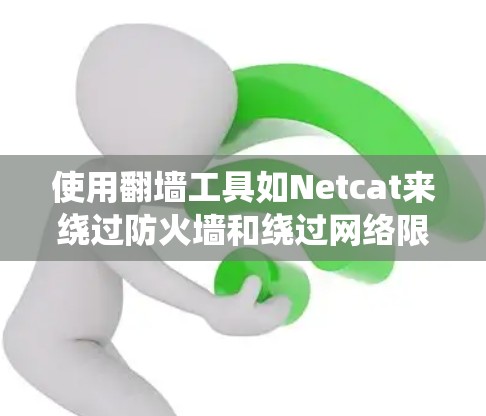 使用翻墙工具如Netcat来绕过防火墙和绕过网络限制的基本步骤如下 使用翻墙工具如Netcat来绕过防火墙和绕过网络限制的基本步骤如下