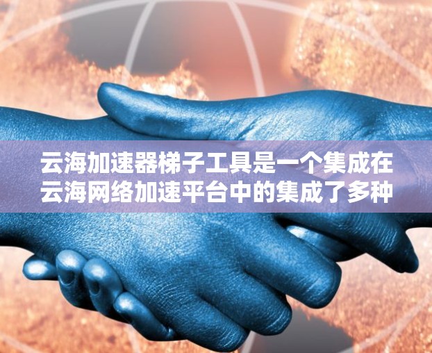 云海加速器梯子工具是一个集成在云海网络加速平台中的集成了多种加速功能的工具箱，旨在优化网络文件传输和下载速度。以下是关于云海加速器梯子工具的详细指南