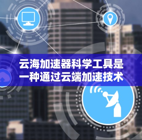 云海加速器科学工具是一种通过云端加速技术提升科学计算效率的工具。以下是一些可能的云平台和加速功能