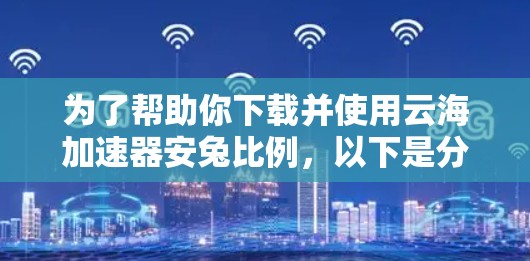 为了帮助你下载并使用云海加速器安兔比例,以下是分步指南 为了帮助你下载并使用云海加速器安兔比例,以下是分步指南