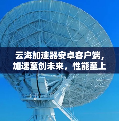 云海加速器安卓客户端，加速至创未来，性能至上！