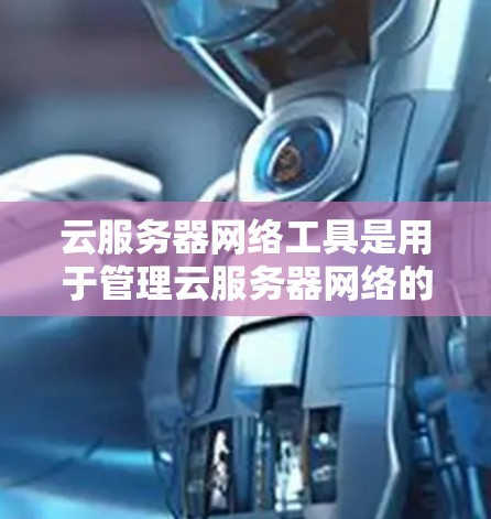 云服务器网络工具是用于管理云服务器网络的软件，帮助用户配置、维护和管理云服务器之间的网络环境。以下是详细的步骤和信息