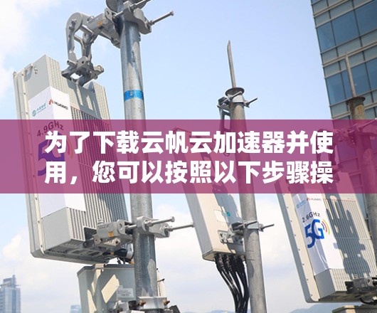 为了下载云帆云加速器并使用,您可以按照以下步骤操作 为了下载云帆云加速器并使用,您可以按照以下步骤操作