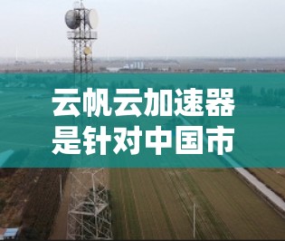 云帆云加速器是针对中国市场的云计算加速技术,旨在利用云计算资源提升应用性能,满足用户对高效计算的需求。以下是关于云帆云加速器的详细介绍 云帆云加速器是针对中国市场的云计算加速技术,旨在利用云计算资源提升应用性能,满足用户对高效计算的需求。以下是关于云帆云加速器的详细介绍