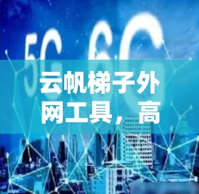 云帆梯子外网工具，高效灵活，轻松管理网络外网连接