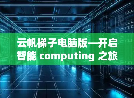 云帆梯子电脑版—开启智能 computing 之旅 云帆梯子电脑版—开启智能 computing 之旅