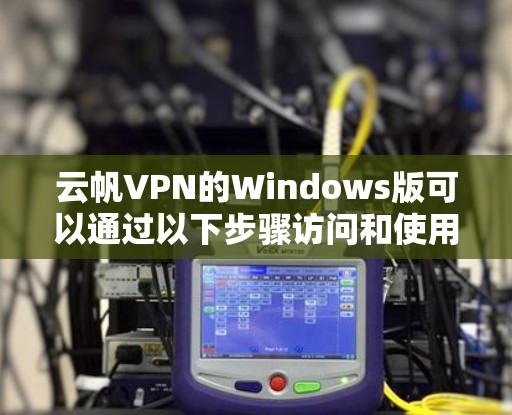 云帆VPN的Windows版可以通过以下步骤访问和使用 云帆VPN的Windows版可以通过以下步骤访问和使用