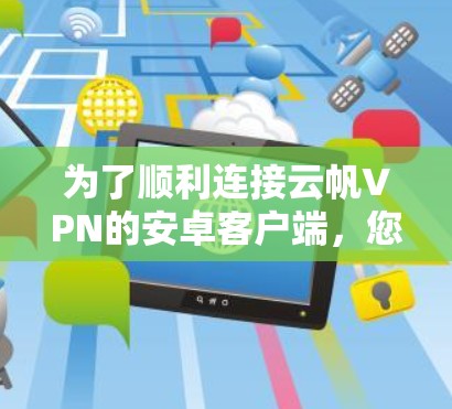为了顺利连接云帆VPN的安卓客户端,您可以按照以下步骤进行操作 为了顺利连接云帆VPN的安卓客户端,您可以按照以下步骤进行操作