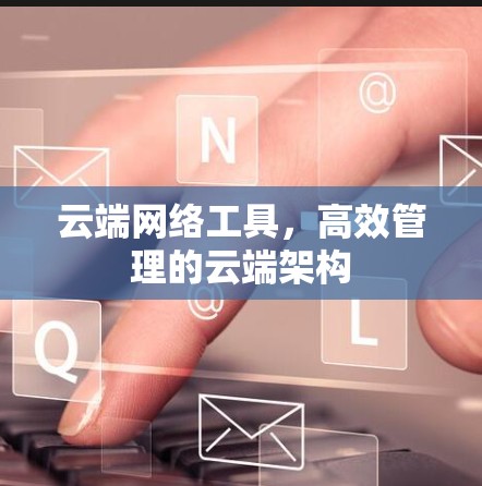 云端网络工具,高效管理的云端架构 云端网络工具,高效管理的云端架构