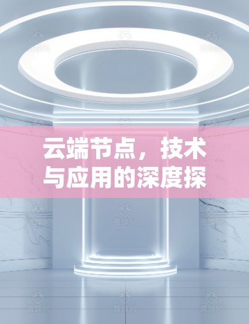 云端节点,技术与应用的深度探索 云端节点,技术与应用的深度探索