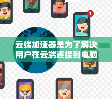 云端加速器是为了解决用户在云端连接到电脑时遇到的问题,特别是在数据传输、存储扩展和文件管理方面的工具。以下是详细的总结和分析 云端加速器是为了解决用户在云端连接到电脑时遇到的问题,特别是在数据传输、存储扩展和文件管理方面的工具。以下是详细的总结和分析