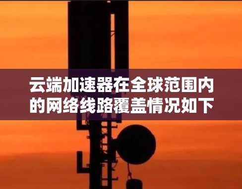 云端加速器在全球范围内的网络线路覆盖情况如下