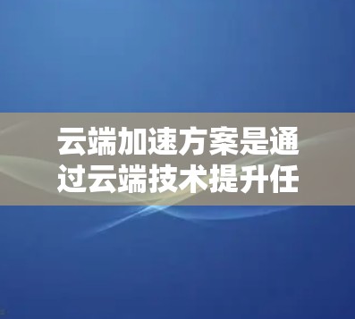 云端加速方案是通过云端技术提升任务完成速度和效率的解决方案。以下是一个详细的云端加速方案建议 云端加速方案是通过云端技术提升任务完成速度和效率的解决方案。以下是一个详细的云端加速方案建议