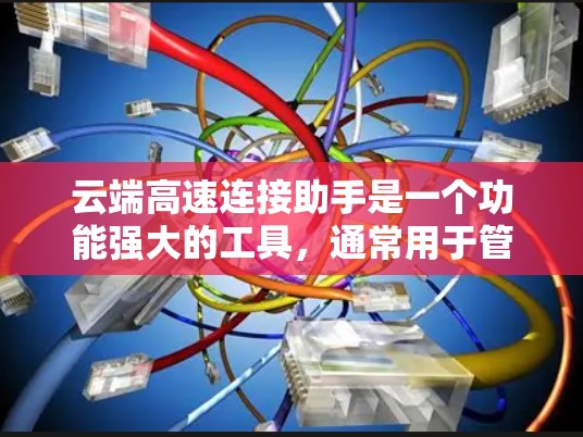 云端高速连接助手是一个功能强大的工具,通常用于管理云端上的高速连接。它可能具备以下功能 云端高速连接助手是一个功能强大的工具,通常用于管理云端上的高速连接。它可能具备以下功能