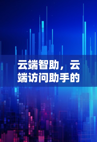 云端智助，云端访问助手的未来之光