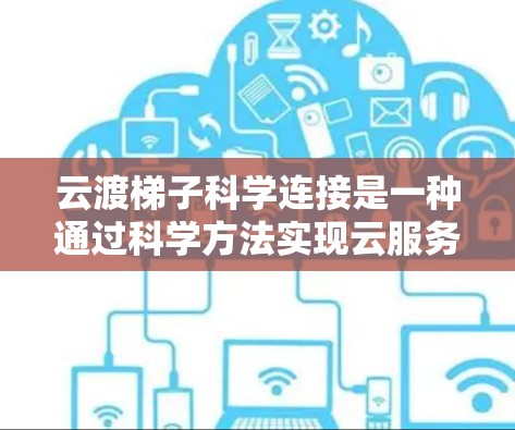 云渡梯子科学连接是一种通过科学方法实现云服务之间跨平台连接的技术,旨在优化数据传输和资源分配。以下是其详细解释 云渡梯子科学连接是一种通过科学方法实现云服务之间跨平台连接的技术,旨在优化数据传输和资源分配。以下是其详细解释